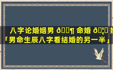 八字论婚姻男 🐶 命婚 🦅 姻「男命生辰八字看结婚的另一半」